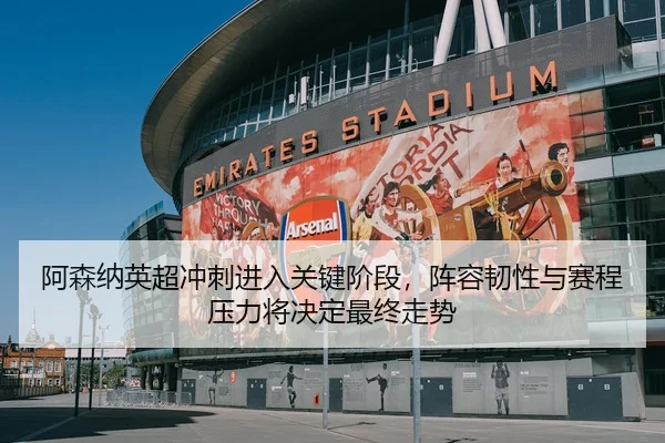 阿森纳英超冲刺进入关键阶段，阵容韧性与赛程压力将决定最终走势